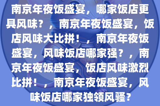 南京年夜饭盛宴，哪家饭店更具风味？，南京年夜饭盛宴，饭店风味大比拼！，南京年夜饭盛宴，风味饭店哪家强？，南京年夜饭盛宴，饭店风味激烈比拼！，南京年夜饭盛宴，风味饭店哪家独领风骚？