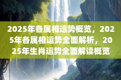 2025年各属相运势概览，2025年各属相运势全面解析，2025年生肖运势全面解读概览