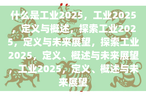 什么是工业2025，工业2025，定义与概述，探索工业2025，定义与未来展望，探索工业2025，定义、概述与未来展望，工业2025，定义、概述与未来展望