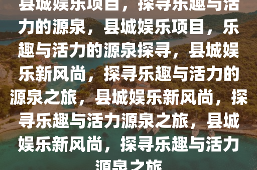 县城娱乐项目，探寻乐趣与活力的源泉，县城娱乐项目，乐趣与活力的源泉探寻，县城娱乐新风尚，探寻乐趣与活力的源泉之旅，县城娱乐新风尚，探寻乐趣与活力源泉之旅，县城娱乐新风尚，探寻乐趣与活力源泉之旅