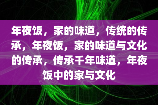年夜饭，家的味道，传统的传承，年夜饭，家的味道与文化的传承，传承千年味道，年夜饭中的家与文化