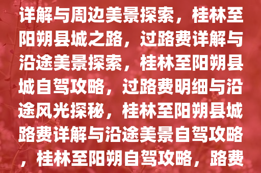 桂林至阳朔县城之路，过路费详解与周边美景探索，桂林至阳朔县城之今晚必出三肖2025_2025新澳门精准免费提供·精确判断路，过路费详解与沿途美景探索，桂林至阳朔县城自驾攻略，过路费明细与沿途风光探秘，桂林至阳朔县城路费详解与沿途美景自驾攻略，桂林至阳朔自驾攻略，路费明细与沿途风光探秘