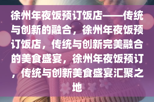 徐州年夜饭预订饭店——传统与创新的融合，徐州年夜饭预订饭店，传统与创新完美融合的美食盛宴，徐州年夜饭预订，传统与创新美食盛宴汇聚之地