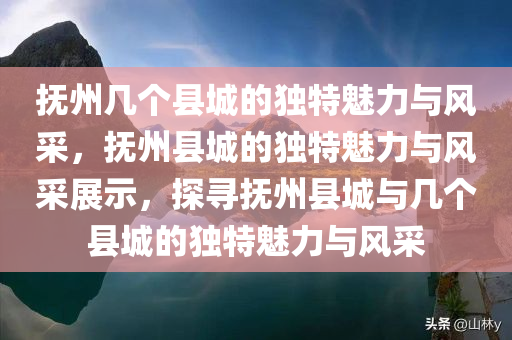 抚州几个县城的独特魅力与风采，抚州县城的独特魅力与风采展示，探寻抚州县城与几个县城的独特魅力与风采