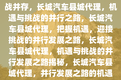 长城汽车县城代理，机遇与挑战并存，长城汽车县城代理，机遇与挑战的并行之路，长城汽车县城代理，把握机遇，迎接挑战的并行发展之路，长城汽车县城代理，机遇与挑战的并行发展之路揭秘，长城汽车县城代理，并行发展之路的机遇与挑战揭秘