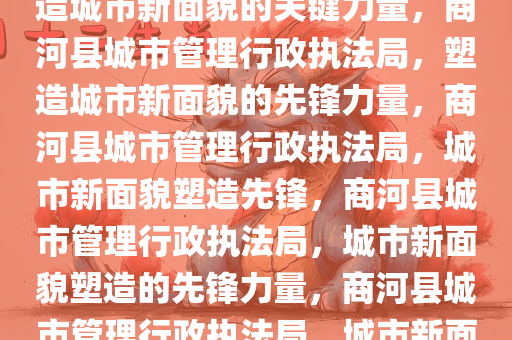 商河县城市管理行政执法局，塑造城市新面貌的关键力量，商河县城市管理行政执法局，塑造城市新面貌的先锋力量，商河县城市管理行政执法局，城市新面貌塑造先锋，商河县城市管理行政执法局，城市新面貌塑造的先锋力量，商河县城市管理行政执法局，城市新面貌塑造先锋力量今晚必出三肖2025_2025新澳门精准免费提供·精确判断