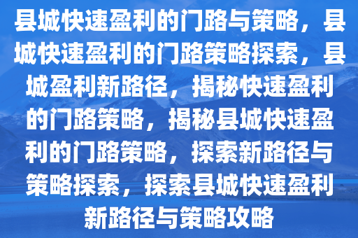 县城快速盈利的门路与策略，县城快速盈利的门路策略探索，县城盈利新路径，揭秘快速盈利的门路策略，揭秘县城快速盈利的门路策略，探索新路径与策略探索，探索县城快速盈利新路径与策略攻略