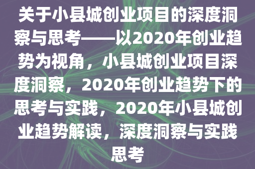 关于小县城创业项目的深度洞察与思考——以2020年创业趋势为视角，小县城创业项目深度洞察，2020年创业趋势下的思考与实践，2020年小县城创业趋势解读，深度洞察与实践思考