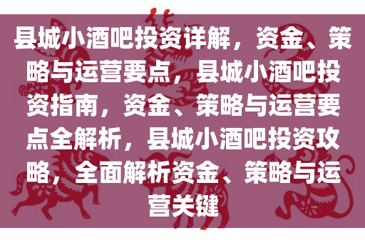 县城小酒吧投资详解，资金、策略与运营要点，县城小酒吧投资指南，资金、策略与运营要点全解析，县城小酒吧投资攻略，全面解析资金、策略与运营关键