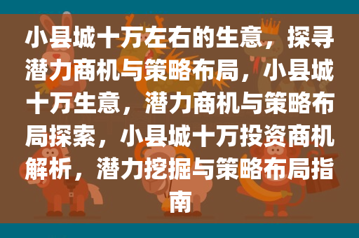 小县城十万左右的生意，探寻潜力商机与策略布局，小县城十万生意，潜力商机与策略布局探索，小县城十万投资商机解析，潜力挖掘与策略布局指南