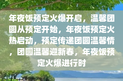 年夜饭预定火爆开启，温馨团圆从预定开始，年夜饭预定火热启动，预定传递团圆温馨情，团圆温馨迎新春，年夜饭预定火爆进行时