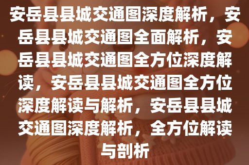 安岳县县城交通图深度解析，安岳县县城交通图全面解析，安岳县县城交通图全方位深度解读，安岳县县城交通图全方位深度解读与解析，安岳县县城交通图深度解析，全方位解读与剖析