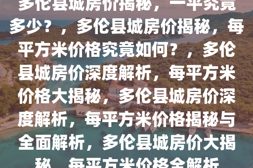 多伦县城房价揭秘，一平究竟多少？，多伦县城房价揭秘，每平方米价格究竟如何？，多伦县城房价深度解析，每平方米价格大揭秘，多伦县城房价深度解析，每平方米价格揭秘与全面解析，多伦县城房价大揭秘，每平方米价格全解析今晚必出三肖2025_2025新澳门精准免费提供·精确判断