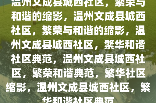 温州文成县城西社区，繁荣与和谐的缩影，温州文成县城西社区，繁荣与和谐的缩影，温州文成县城西社区，繁华和谐社区典范，温州文成县城西社区，繁荣和谐典范，繁华社区缩影，温州文成县城西社区，繁华和谐社区典范