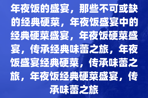 年夜饭的盛宴，那些不可或缺的经典硬菜，年夜饭盛宴中的经典硬菜盛宴，年夜饭硬菜盛宴，传承经典味蕾之旅，年夜饭盛宴经典硬菜，传承味蕾之旅，年夜饭经典硬菜盛宴，传承味蕾之旅