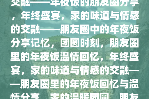 年终盛宴，家的味道与情感的交融——年夜饭的朋友圈分享，年终盛宴，家的味道与情感的交融——朋友圈中的年夜饭分享记忆，团圆时刻，朋友圈里的年夜饭温情回忆，年终盛宴，家的味道与情感的交融——朋友圈里的年夜饭回忆与温情分享，家的温暖团圆，朋友圈里的年夜饭温情回忆录