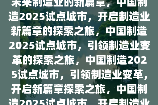 中国制造2025试点城市，探索未来制造业的新篇章，中国制造2025试点城市，开启制造业新篇章的探索之旅，中国制造2025试点城市，引领制造业变革的探索之旅，中国制造2025试点城市，引领制造业变革，开启新篇章探索之旅，中国制造2025试点城市，开启制造业变革与探索新篇章之旅