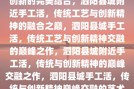 泗阳县城附近手工活，传统与创新的完美结合，泗阳县城附近手工活，传统工艺与创新精神的融合之巅，泗阳县城手工活，传统工艺与创新精神交融的巅峰之作，泗阳县城附近手工活，传统与创新精神的巅峰交融之作，泗阳县城手工活，传统与创新精神巅峰交融的艺术杰作