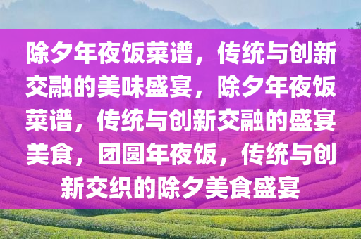 除夕年夜饭菜谱，传统与创新交融的美味盛宴，除夕年夜饭菜谱，传统与创新交融的盛宴美食，团圆年夜饭，传统与创新交织的除夕美食盛宴