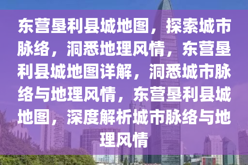 东营垦利县城地图，探索城市脉络，洞悉地理风情，东营垦利县城地图详解，洞悉城市脉络与地理风情，东营垦利县城地图，深度解析城市脉络与地理风情