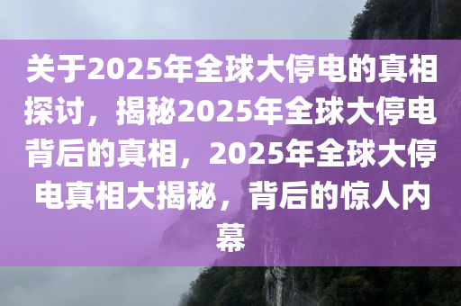 关于2025年全球大停电的真相探讨，揭秘2025年全球大停电背后的真相，2025年全球大停电真相大揭秘，背后的惊人内幕