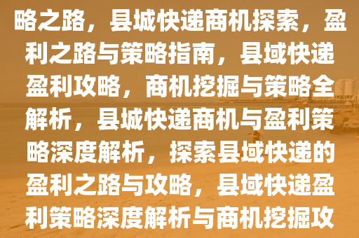 县城快递挣钱，探索商机与策略之路，县城快递商机探索，盈利之路与策略指南，县域快递盈利攻略，商机挖掘与策略全解析，县城快递商机与盈利策略深度解析，探索县域快递的盈利之路与攻略，县域快递盈利策略深度解析与商机挖掘攻略