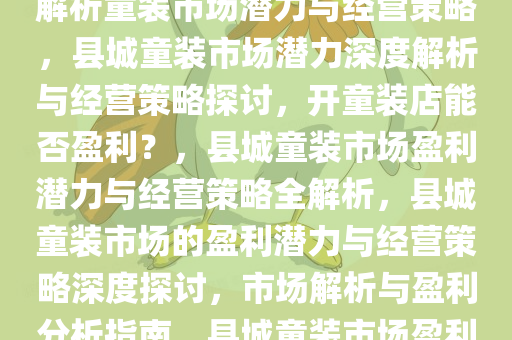 县城开童装店能挣钱吗？深度解析童装市场潜力与经营策略，县城童装市场潜力深度解析与经营策略探讨，开童装店能否盈利？，县城童装市场盈利潜力与经营策略全解析，县城童装市场的盈利潜力与经营策略深度探讨，市场解析与盈利分析指南，县城童装市场盈利潜力与经营策略全面解析