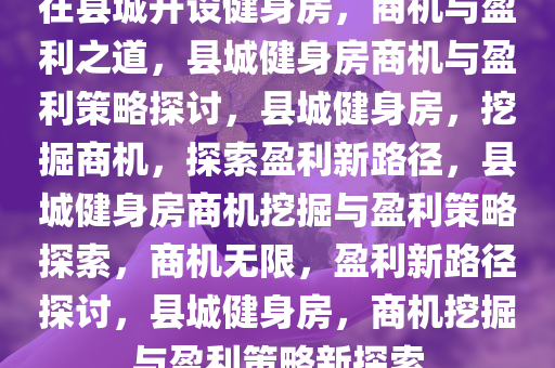 在县城开设健身房，商机与盈利之道，县城健身房商机与盈利策略探讨，县城健身房，挖掘商机，探索盈利新路径，县城健身房商机挖掘与盈利策略探索，商机无限，盈利新路径探讨，县城健身房，商机挖掘与盈利策略新探索