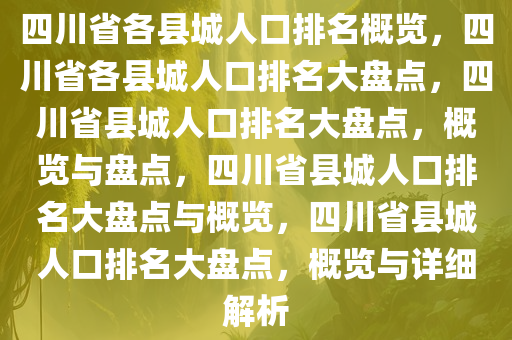 四川省各县城人口排名概览，四川省各县城人口排名大盘点，四川省县城人口排名大盘点，概览与盘点，四川省县城人口排名大盘点与概览，四川省县城人口排名大盘点，概览与详细解析