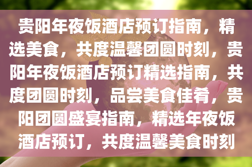 贵阳年夜饭酒店预订指南，精选美食，共度温馨团圆时刻，贵阳年夜饭酒店预订精选指南，共度团圆时刻，品尝美食佳肴，贵阳团圆盛宴指南，精选年夜饭酒店预订，共度温馨美食时刻