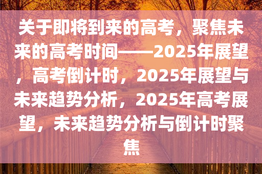 关于即将到来的高考，聚焦未来的高考时间——2025年展望，高考倒计时，2025年展望与未来趋势分析，2025年高考展望，未来趋势分析与倒计时聚焦