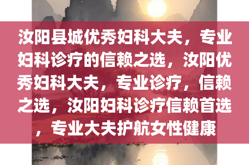 汝阳县城优秀妇科大夫，专业妇科诊疗的信赖之选，汝阳优秀妇科大夫，专业诊疗，信赖之选，汝阳妇科诊疗信赖首选，专业大夫护航女性健康