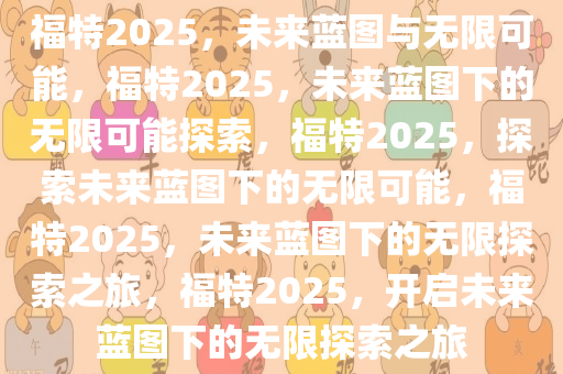 福特2025，未来蓝图与无限可能，福特2025，未来蓝图下的无限可能探索，福特2025，探索未来蓝图下的无限可能，福特2025，未来蓝图下的无限探索之旅，福特2025，开启未来蓝图下的无限探索之旅