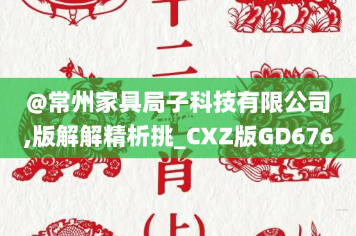 @常州家具局子科技有限公司,版解解精析挑_CXZ版GD676