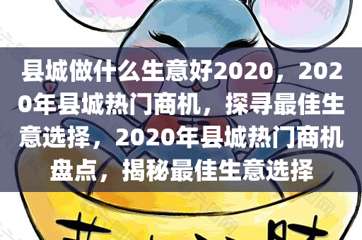 县城做什么生意好2020，2020年县城热门商机，探寻最佳生意选择，2020年县城热门商机盘点，揭秘最佳生意选择