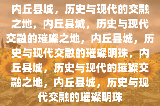 内丘县城，历史与现代的交融之地，内丘县城，历史与现代交融的璀璨之地，内丘县城，历史与现代交融的璀璨明珠，内丘县城，历史与现代的璀璨交融之地，内丘县城，历史与现代交融的璀璨明珠