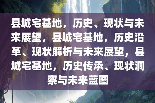 县城宅基地，历史、现状与未来展望，县城宅基地，历史沿革、现状解析与未来展望，县城宅基地，历史传承、现状洞察与未来蓝图