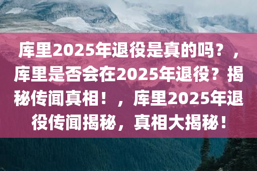 库里2025年退役是真的吗？，库里是否会在2025年退役？揭秘传闻真相！，库里2025年退役传闻揭秘，真相大揭秘！