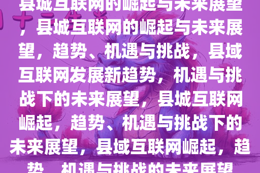 县城互联网的崛起与未来展望，县城互联网的崛起与未来展望，趋势、机遇与挑战，县域互联网发展新趋势，机遇与挑战下的未来展望，县城互联网崛起，趋势、机遇与挑战下的未来展望，县域互联网崛起，趋势、机遇与挑战的未来展望