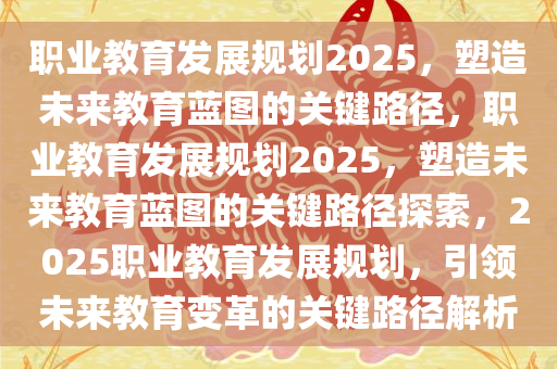 职业教育发展规划2025，塑造未来教育蓝图的关键路径，职业教育发展规划2025，塑造未来教育蓝图的关键路径探索，2025职业教育发展规划，引领未来教育变革的关键路径解析