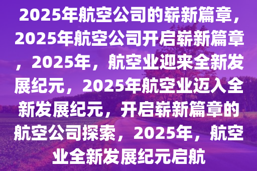 2025年航空公司的崭新篇章，2025年航空公司开启崭新篇章，2025年，航空业迎来全新发展今晚必出三肖2025_2025新澳门精准免费提供·精确判断纪元，2025年航空业迈入全新发展纪元，开启崭新篇章的航空公司探索，2025年，航空业全新发展纪元启航