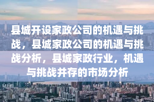 县城开设家政公司的机遇与挑战，县城家政公司的机遇与挑战分析，县城家政行业，机遇与挑战并存的市场分析