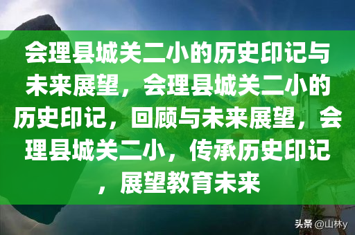 会理县城关二小的历史印记与未来展望，会理县城关二小的历史印记，回顾与未来展望，会理县城关二小，传承历史印记，展望教育未来