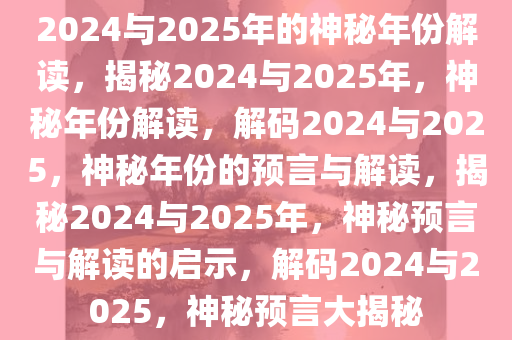 2024与2025年的神秘年份解读，揭秘2024与2025年，神秘年份解读，解码2024与2025，神秘年份的预言与解读，揭秘2024与2025年，神秘预言与解读的启示，解码2024与2025，神秘预言大揭秘