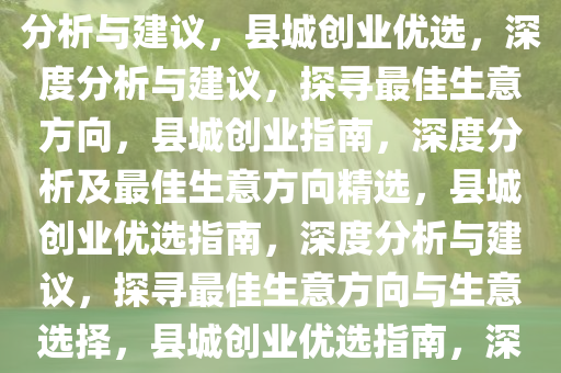 在县城里做什么生意好，深度分析与建议，县城创业优选，深度分析与建议，探寻最佳生意方向，县城创业指南，深度分析及最佳生意方向精选，县城创业优选指南，深度分析与建议，探寻最佳生意方向与生意选择，县城创业优选指南，深度分析与最佳生意方向精选