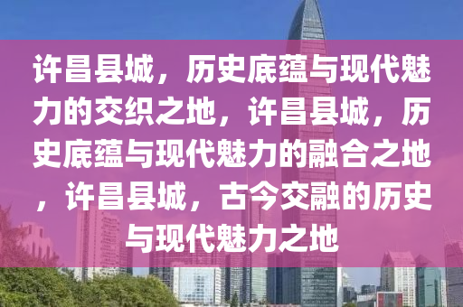 许昌县城，历史底蕴与现代魅力的交织之地，许昌县城，历史底蕴与现代魅力的融合之地，许昌县城，古今交融的历史与现代魅力之地