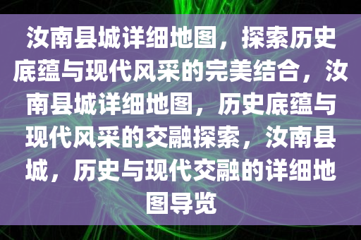 汝南县城详细地图，探索历史底蕴与现代风采的完美结合，汝南县城详细地图，历史底蕴与现代风采的交融探索，汝南县城，历史与现代交融的详细地图导览