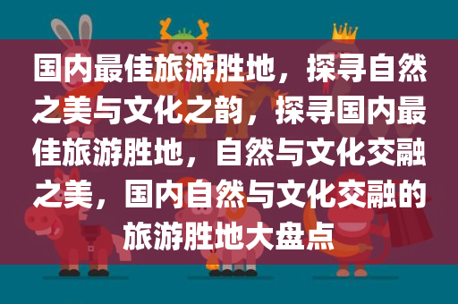 国内最佳旅游胜地，探寻自然之美与文化之韵，探寻国内最佳旅游胜地，自然与文化交融之美，国内自然与文化交融的旅游胜地大盘点