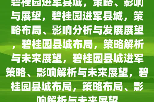 碧桂园进军县城，策略、影响与展望，碧桂园进军县城，策略布局、影响分析与发展展望，碧桂园县城布局，策略解析与未来展望，碧桂园县城进军策略、影响解析与未来展望，碧桂园县城布局，策略布局、影响解析与未来展望