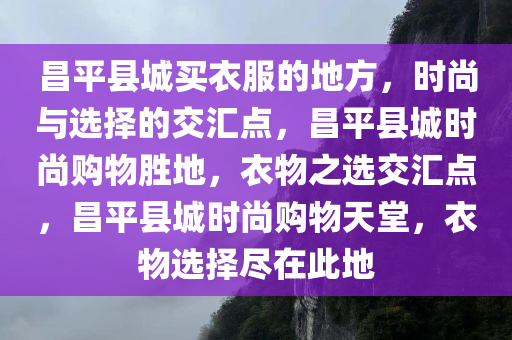 昌平县城买衣服的地方，时尚与选择的交汇点，昌平县城时尚购物胜地，衣物之选交汇点，昌平县城时尚购物天堂，衣物选择尽在此地